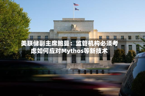 美联储副主席鲍曼：监管机构必须考虑如何应对Mythos等新技术-第3张图片