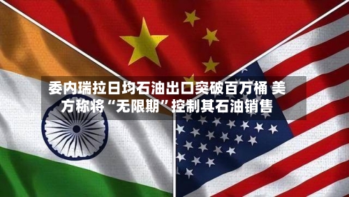 委内瑞拉日均石油出口突破百万桶 美方称将“无限期	”控制其石油销售-第1张图片