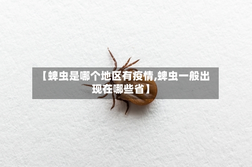 【蜱虫是哪个地区有疫情,蜱虫一般出现在哪些省】-第1张图片