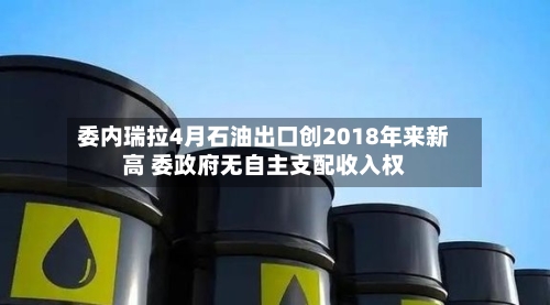 委内瑞拉4月石油出口创2018年来新高 委政府无自主支配收入权-第2张图片