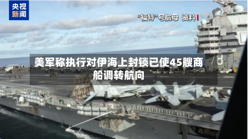 美军称执行对伊海上封锁已使45艘商船调转航向-第2张图片