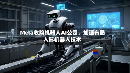 Meta收购机器人AI公司，加速布局人形机器人技术-第1张图片