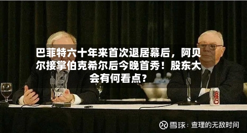 巴菲特六十年来首次退居幕后	，阿贝尔接掌伯克希尔后今晚首秀！股东大会有何看点？-第1张图片