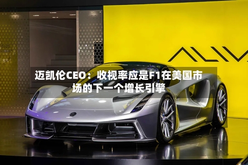 迈凯伦CEO：收视率应是F1在美国市场的下一个增长引擎-第1张图片
