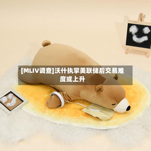 [MLIV调查]沃什执掌美联储后交易难度或上升-第2张图片