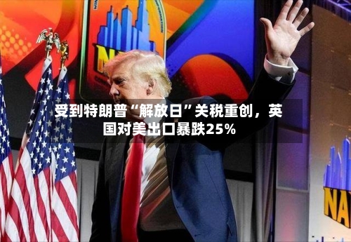 受到特朗普“解放日	”关税重创，英国对美出口暴跌25%-第1张图片