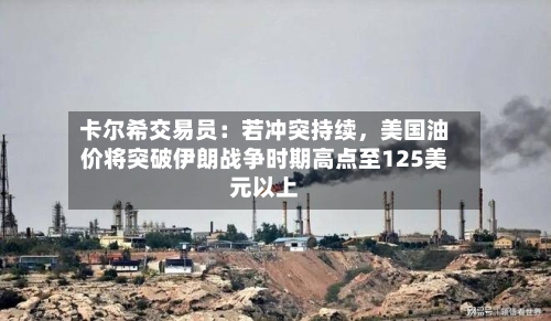 卡尔希交易员：若冲突持续	，美国油价将突破伊朗战争时期高点至125美元以上-第2张图片