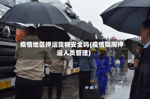疫情地区押运货物安全吗(疫情期间押运人员管理)-第3张图片