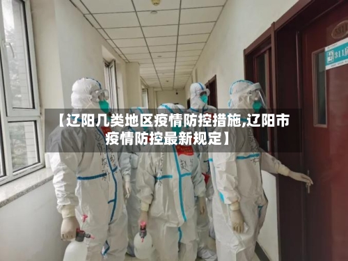 【辽阳几类地区疫情防控措施,辽阳市疫情防控最新规定】-第1张图片
