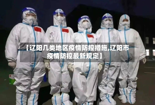 【辽阳几类地区疫情防控措施,辽阳市疫情防控最新规定】-第2张图片