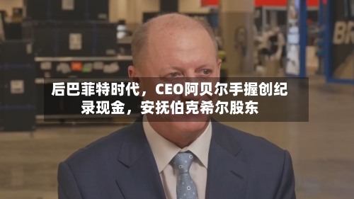 后巴菲特时代，CEO阿贝尔手握创纪录现金，安抚伯克希尔股东-第1张图片