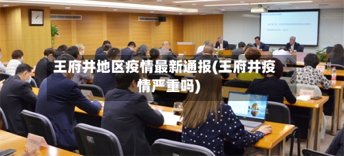 王府井地区疫情最新通报(王府井疫情严重吗)-第1张图片