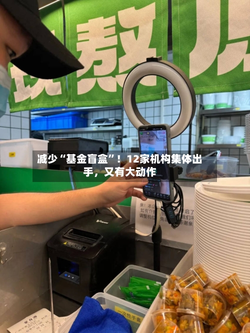 减少“基金盲盒	”！12家机构集体出手，又有大动作-第2张图片