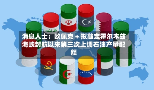 消息人士：欧佩克 + 拟敲定霍尔木兹海峡封航以来第三次上调石油产量配额-第1张图片