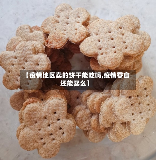 【疫情地区卖的饼干能吃吗,疫情零食还能买么】-第1张图片