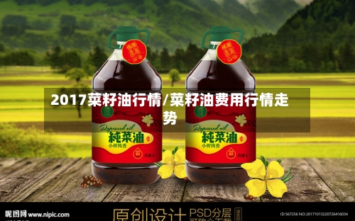 2017菜籽油行情/菜籽油费用行情走势-第1张图片