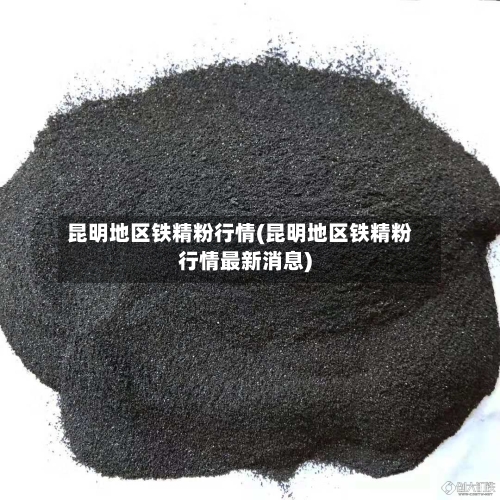 昆明地区铁精粉行情(昆明地区铁精粉行情最新消息)-第1张图片