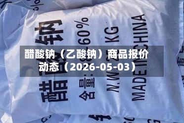 醋酸钠（乙酸钠）商品报价动态（2026-05-03）-第1张图片