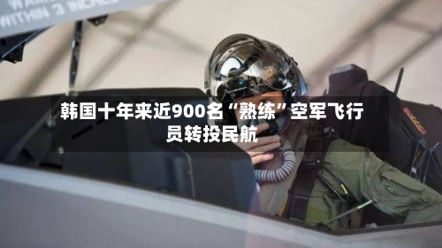 韩国十年来近900名“熟练”空军飞行员转投民航-第1张图片