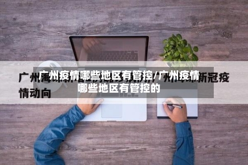 广州疫情哪些地区有管控/广州疫情哪些地区有管控的-第3张图片