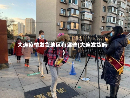 大连疫情发货地区有哪些(大连发货吗)-第1张图片