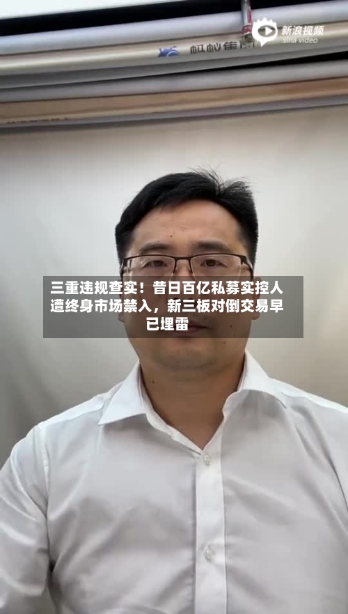 三重违规查实！昔日百亿私募实控人遭终身市场禁入	，新三板对倒交易早已埋雷-第2张图片