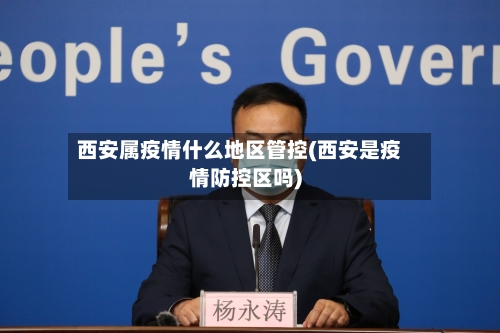 西安属疫情什么地区管控(西安是疫情防控区吗)-第1张图片