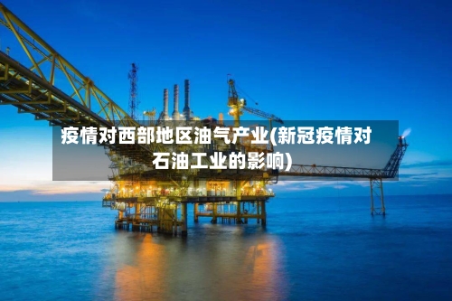 疫情对西部地区油气产业(新冠疫情对石油工业的影响)-第1张图片