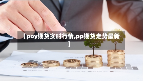 【poy期货实时行情,pp期货走势最新】-第1张图片
