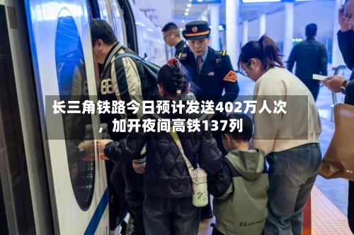 长三角铁路今日预计发送402万人次，加开夜间高铁137列-第3张图片