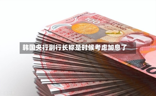 韩国央行副行长称是时候考虑加息了-第3张图片