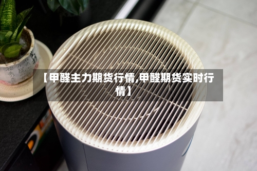 【甲醛主力期货行情,甲醛期货实时行情】-第1张图片