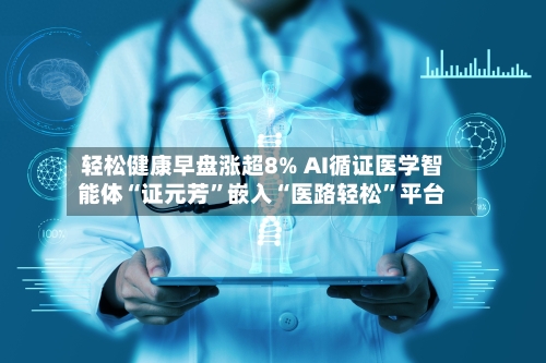 轻松健康早盘涨超8% AI循证医学智能体“证元芳	”嵌入“医路轻松”平台-第1张图片