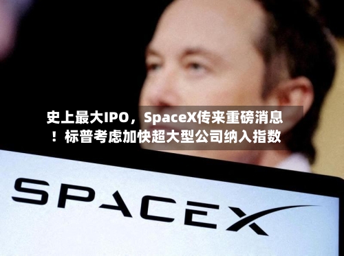 史上最大IPO，SpaceX传来重磅消息！标普考虑加快超大型公司纳入指数-第2张图片