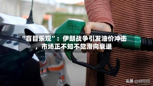 “盲目乐观	”：伊朗战争引发油价冲击，市场正不知不觉滑向衰退-第2张图片