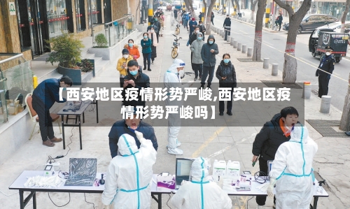 【西安地区疫情形势严峻,西安地区疫情形势严峻吗】-第2张图片