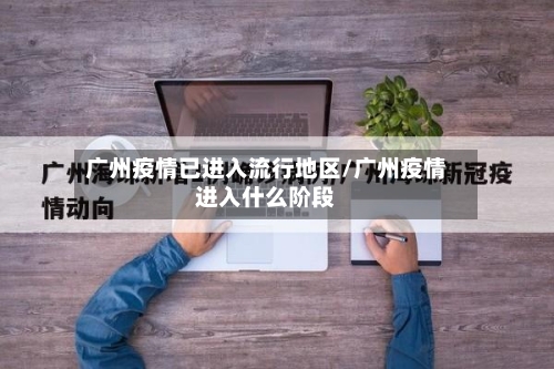 广州疫情已进入流行地区/广州疫情进入什么阶段-第1张图片