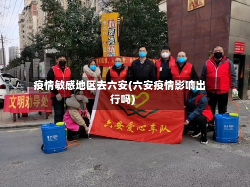 疫情敏感地区去六安(六安疫情影响出行吗)-第3张图片