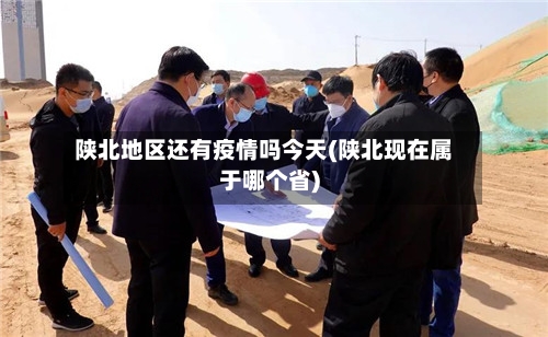 陕北地区还有疫情吗今天(陕北现在属于哪个省)-第2张图片