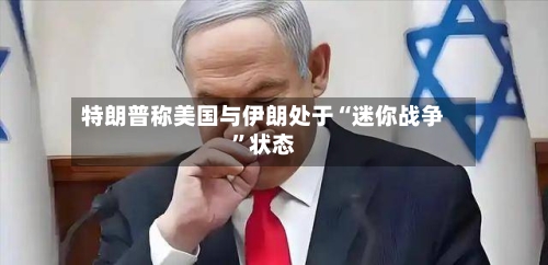 特朗普称美国与伊朗处于“迷你战争”状态-第1张图片