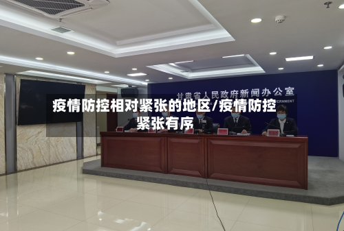 疫情防控相对紧张的地区/疫情防控紧张有序-第1张图片