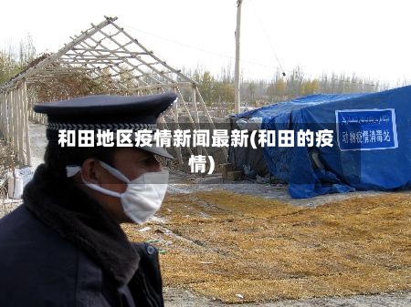 和田地区疫情新闻最新(和田的疫情)-第1张图片