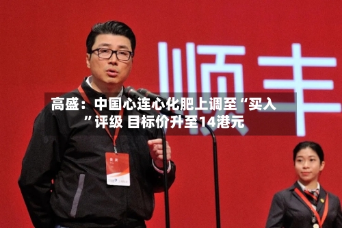 高盛：中国心连心化肥上调至“买入”评级 目标价升至14港元-第2张图片