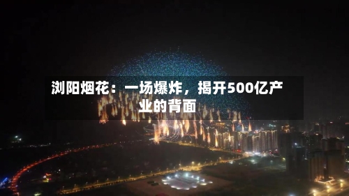 浏阳烟花：一场爆炸，揭开500亿产业的背面-第2张图片