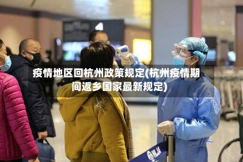 疫情地区回杭州政策规定(杭州疫情期间返乡国家最新规定)-第1张图片