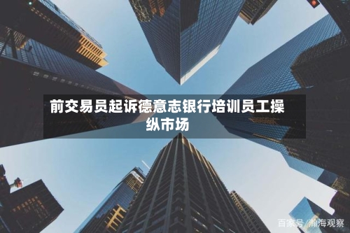 前交易员起诉德意志银行培训员工操纵市场-第2张图片