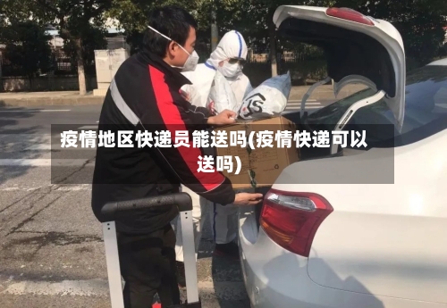 疫情地区快递员能送吗(疫情快递可以送吗)-第2张图片