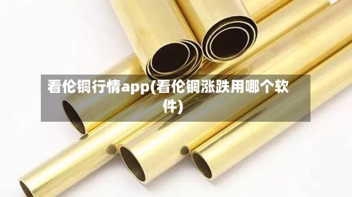看伦铜行情app(看伦铜涨跌用哪个软件)-第1张图片