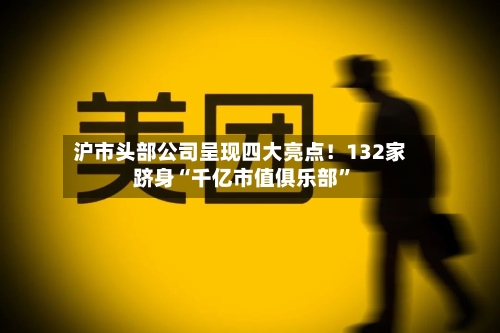 沪市头部公司呈现四大亮点！132家跻身“千亿市值俱乐部”-第1张图片