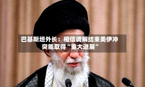 巴基斯坦外长：相信调解结束美伊冲突能取得“重大进展”-第2张图片